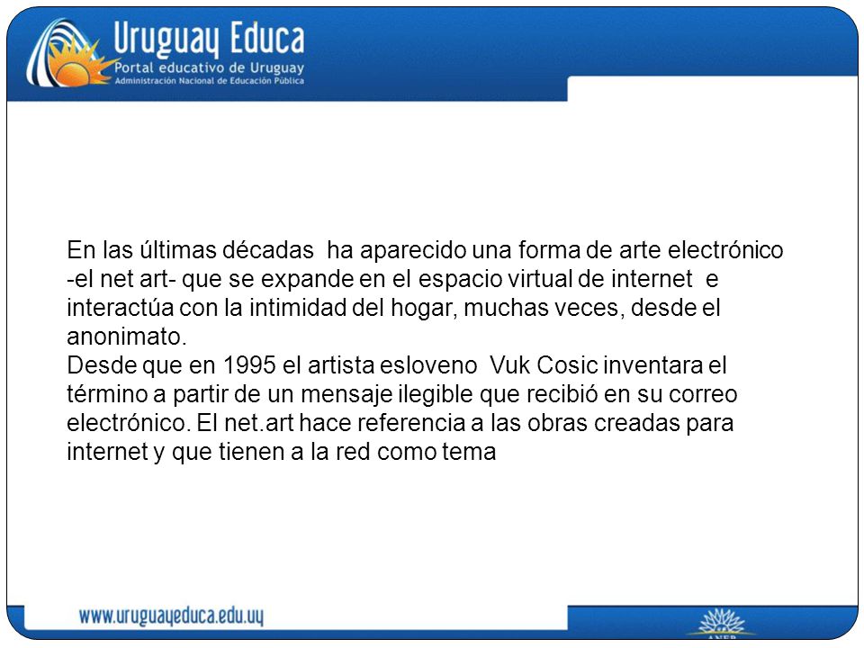 En las últimas décadas ha aparecido una forma de arte electrónico -el net art- que se expande en el espacio virtual de internet e interactúa con la intimidad del hogar, muchas veces, desde el anonimato.