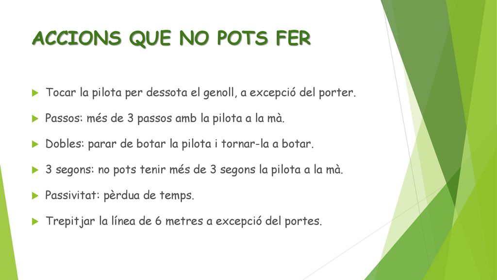 ACCIONS QUE NO POTS FER Tocar la pilota per dessota el genoll, a excepció del porter. Passos: més de 3 passos amb la pilota a la mà.
