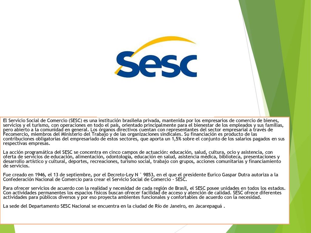 El Servicio Social de Comercio (SESC) es una institución brasileña privada, mantenida por los empresarios de comercio de bienes, servicios y el turismo, con operaciones en todo el país, orientado principalmente para el bienestar de los empleados y sus familias, pero abierto a la comunidad en general.