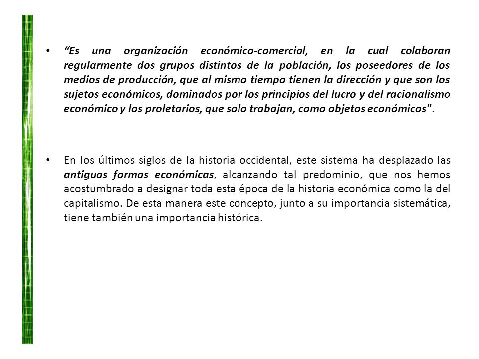 Es una organización económico-comercial, en la cual colaboran regularmente dos grupos distintos de la población, los poseedores de los medios de producción, que al mismo tiempo tienen la dirección y que son los sujetos económicos, dominados por los principios del lucro y del racionalismo económico y los proletarios, que solo trabajan, como objetos económicos .