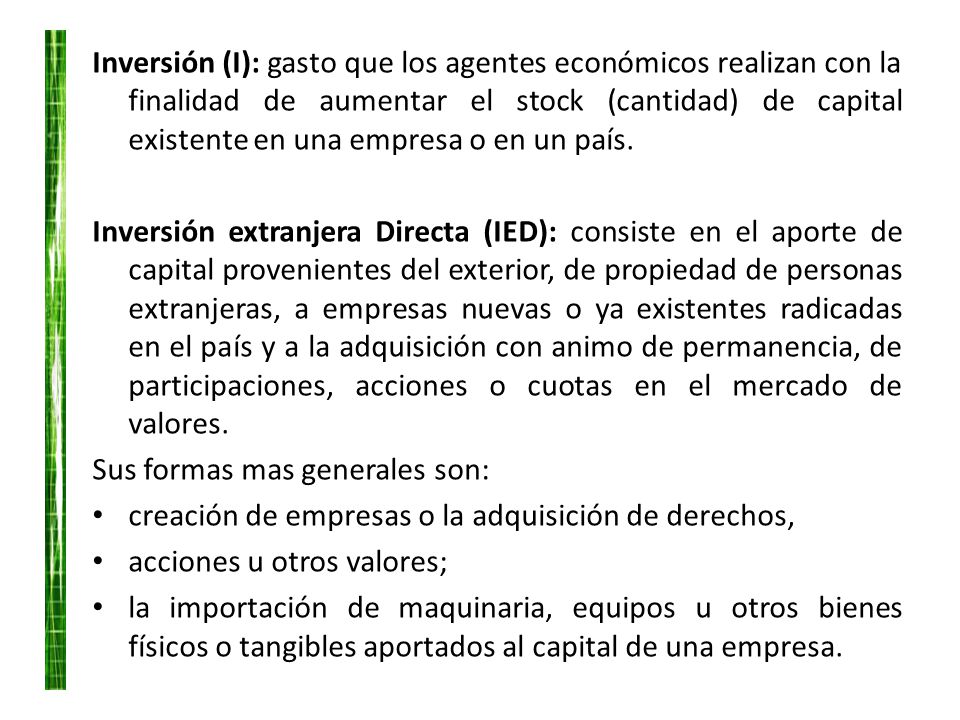 Inversión (I): gasto que los agentes económicos realizan con la finalidad de aumentar el stock (cantidad) de capital existente en una empresa o en un país.