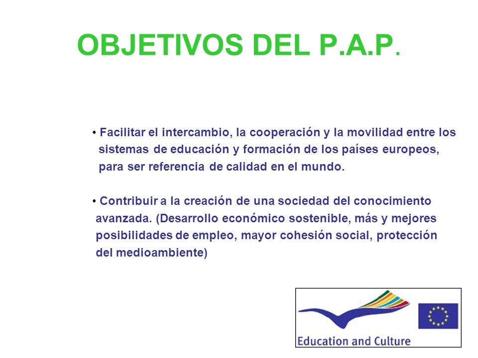 OBJETIVOS DEL P.A.P. Facilitar el intercambio, la cooperación y la movilidad entre los. sistemas de educación y formación de los países europeos,