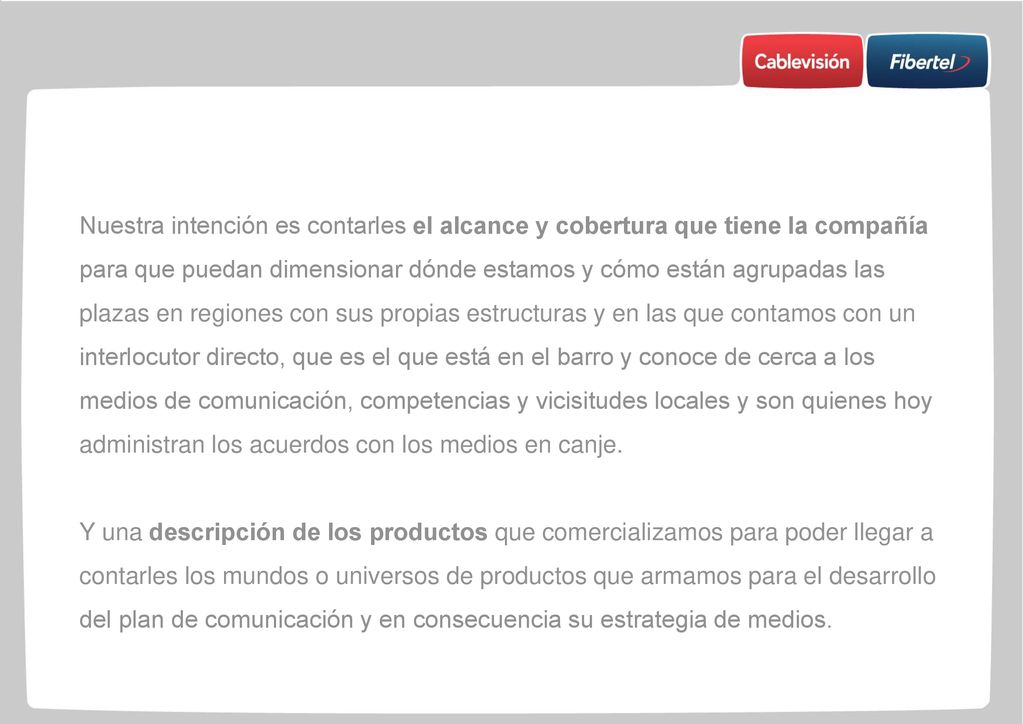Nuestra intención es contarles el alcance y cobertura que tiene la compañía para que puedan dimensionar dónde estamos y cómo están agrupadas las plazas en regiones con sus propias estructuras y en las que contamos con un interlocutor directo, que es el que está en el barro y conoce de cerca a los medios de comunicación, competencias y vicisitudes locales y son quienes hoy administran los acuerdos con los medios en canje.