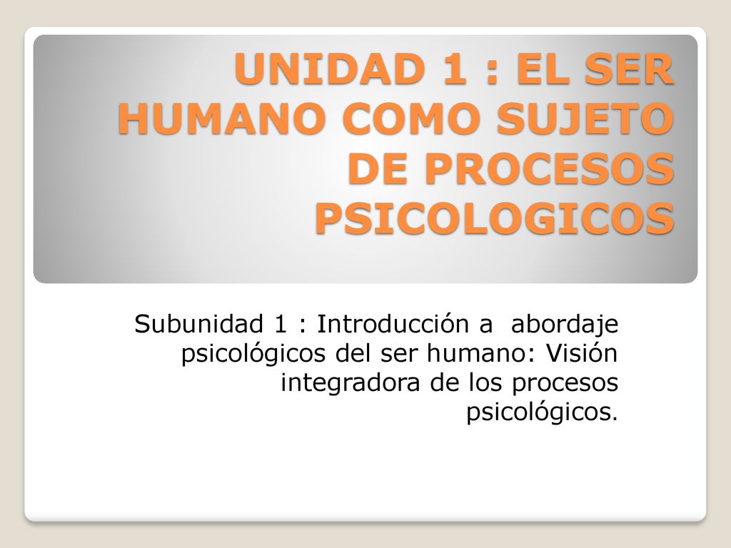 UNIDAD 1 : EL SER HUMANO COMO SUJETO DE PROCESOS PSICOLOGICOS
