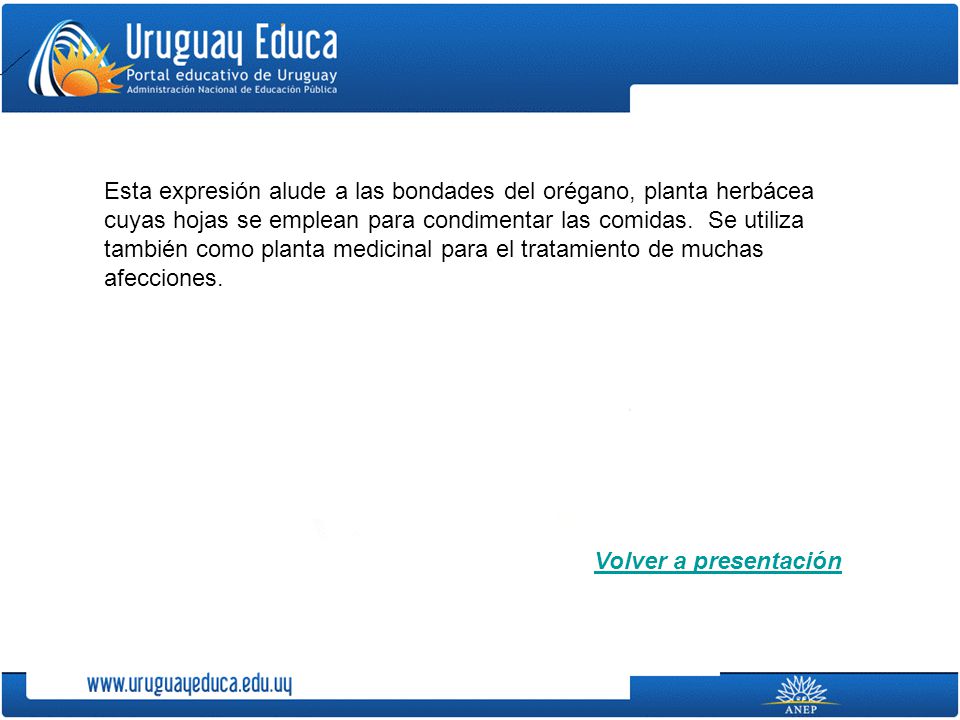 Esta expresión alude a las bondades del orégano, planta herbácea cuyas hojas se emplean para condimentar las comidas. Se utiliza también como planta medicinal para el tratamiento de muchas afecciones.