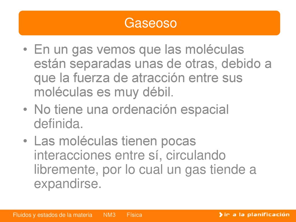 Gaseoso En un gas vemos que las moléculas están separadas unas de otras, debido a que la fuerza de atracción entre sus moléculas es muy débil.