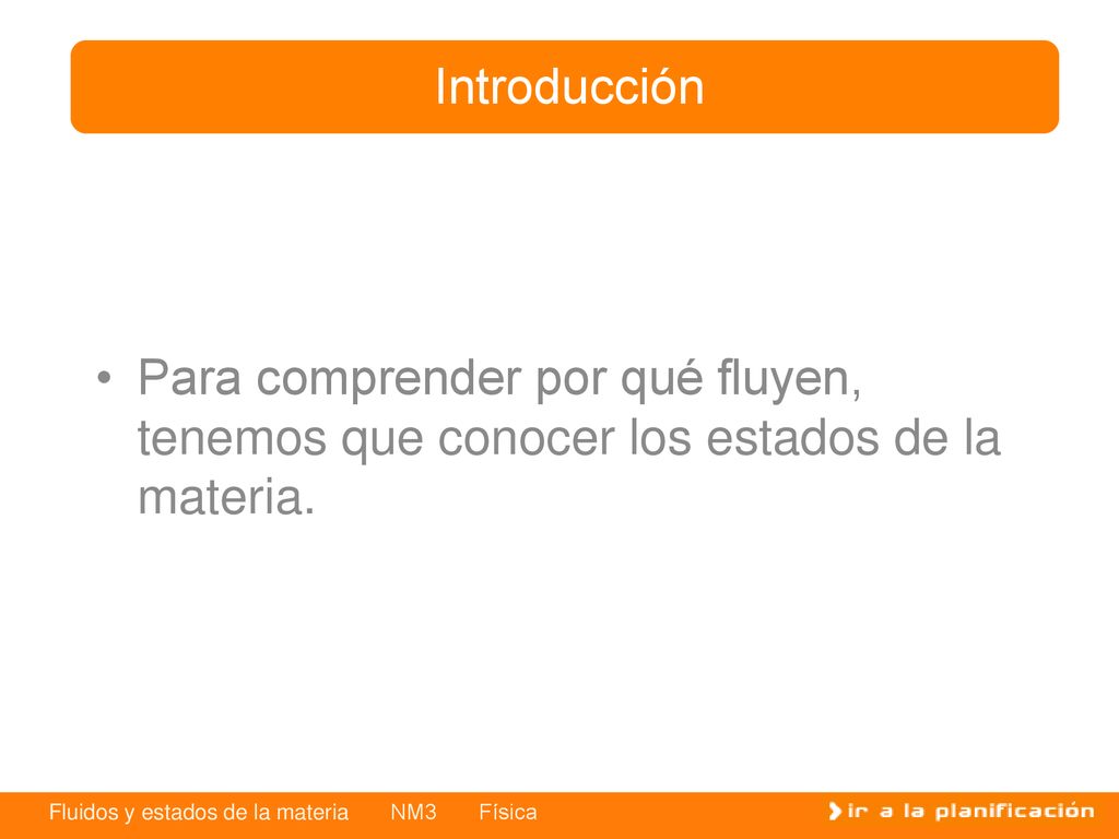 Introducción Para comprender por qué fluyen, tenemos que conocer los estados de la materia.
