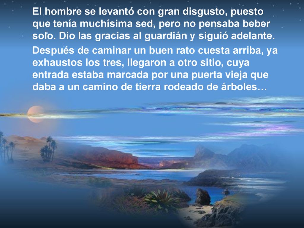 El hombre se levantó con gran disgusto, puesto que tenía muchísima sed, pero no pensaba beber solo. Dio las gracias al guardián y siguió adelante.