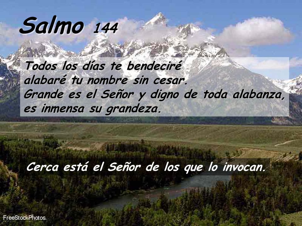 Salmo 144 Todos los días te bendeciré alabaré tu nombre sin cesar. Grande es el Señor y digno de toda alabanza, es inmensa su grandeza.