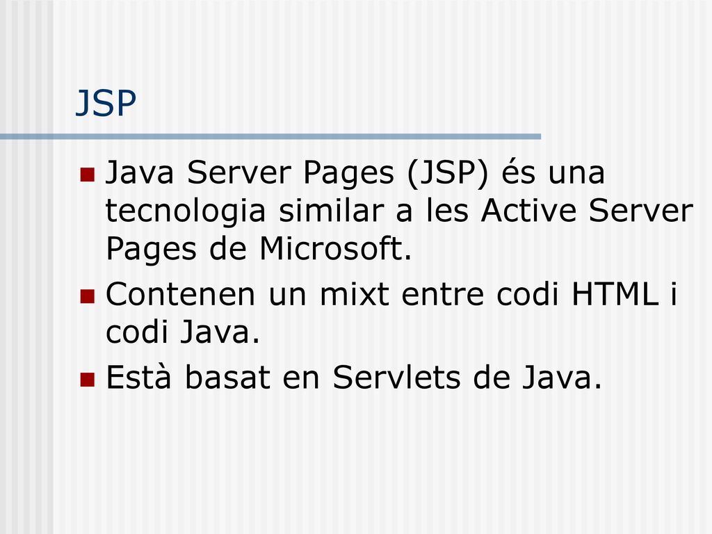 JSP Java Server Pages (JSP) és una tecnologia similar a les Active Server Pages de Microsoft. Contenen un mixt entre codi HTML i codi Java.
