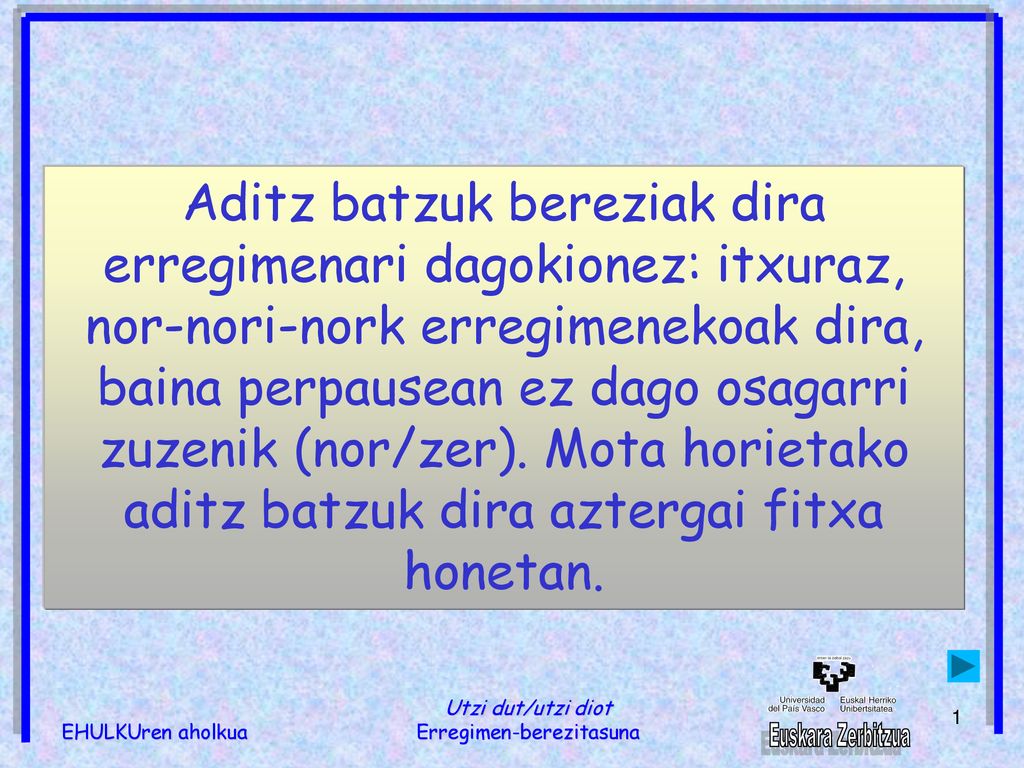 Aditz batzuk bereziak dira erregimenari dagokionez: itxuraz, nor-nori-nork erregimenekoak dira, baina perpausean ez dago osagarri zuzenik (nor/zer). Mota horietako aditz batzuk dira aztergai fitxa honetan.
