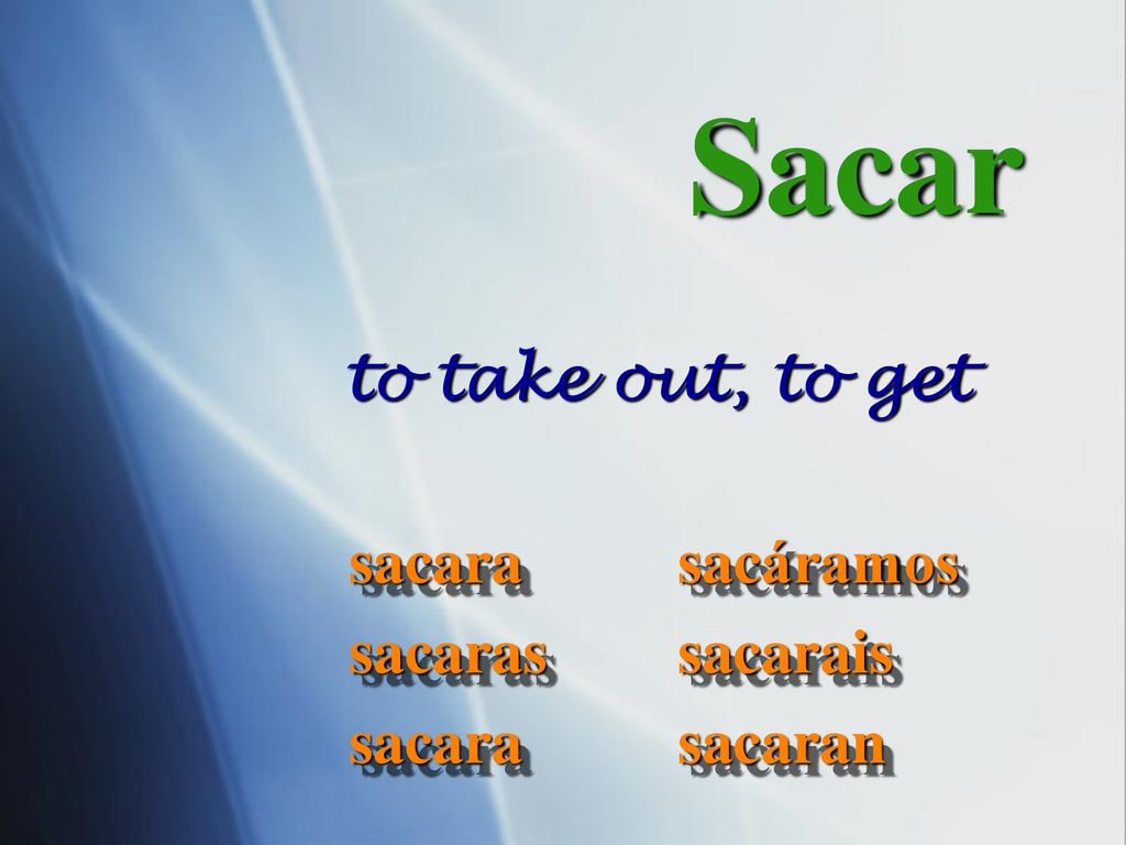 Sacar to take out, to get sacara sacaras sacáramos sacarais sacaran