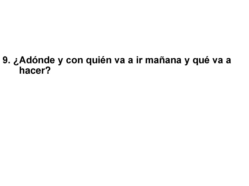 9. ¿Adónde y con quién va a ir mañana y qué va a hacer