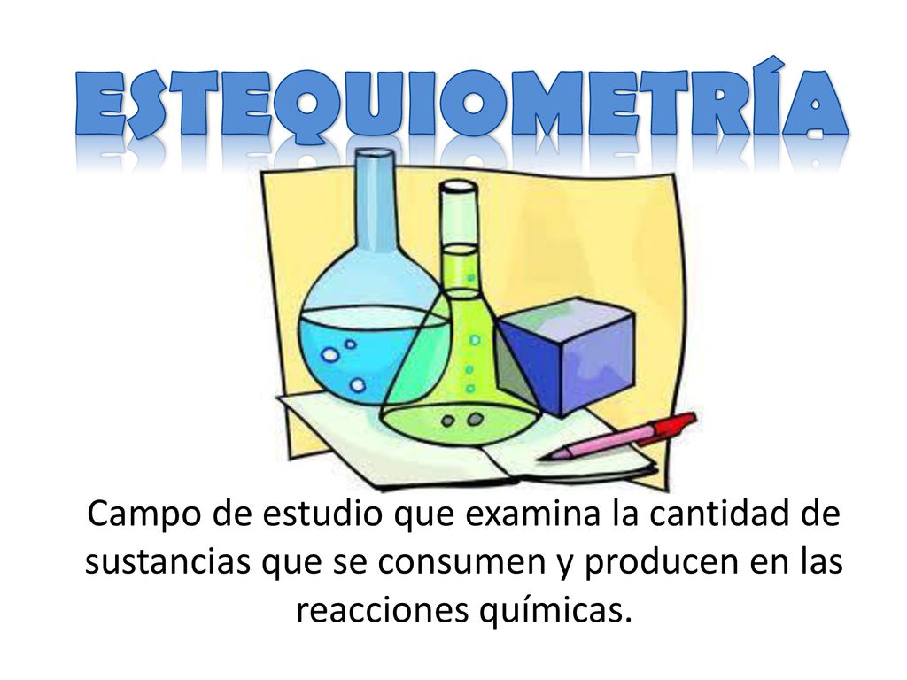 ESTEQUIOMETRÍA Campo de estudio que examina la cantidad de sustancias que se consumen y producen en las reacciones químicas.