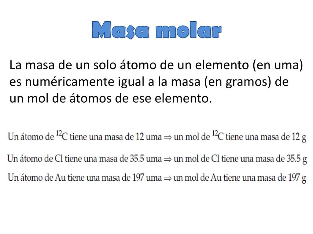 Masa molar La masa de un solo átomo de un elemento (en uma) es numéricamente igual a la masa (en gramos) de un mol de átomos de ese elemento.