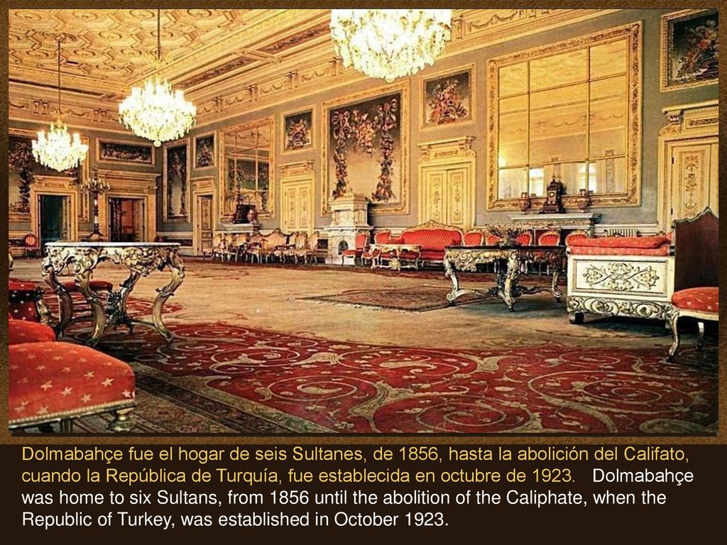 Dolmabahçe fue el hogar de seis Sultanes, de 1856, hasta la abolición del Califato, cuando la República de Turquía, fue establecida en octubre de 1923.