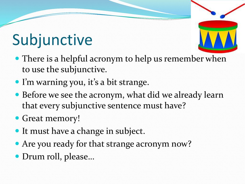 Subjunctive There is a helpful acronym to help us remember when to use the subjunctive. I’m warning you, it’s a bit strange.