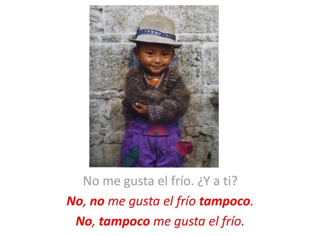No me gusta el frío. ¿Y a ti No, no me gusta el frío tampoco.