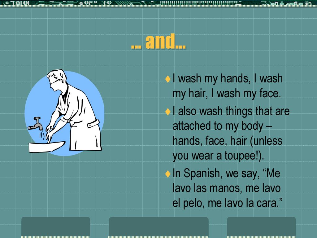 … and… I wash my hands, I wash my hair, I wash my face.