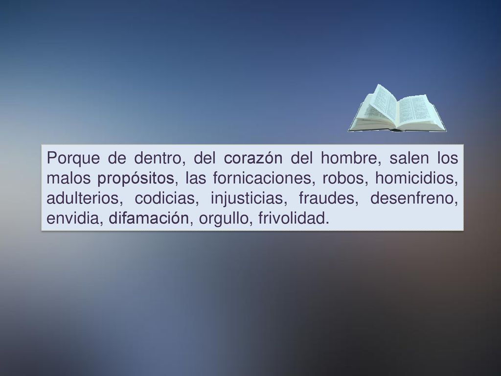 Porque de dentro, del corazón del hombre, salen los malos propósitos, las fornicaciones, robos, homicidios, adulterios, codicias, injusticias, fraudes, desenfreno, envidia, difamación, orgullo, frivolidad.