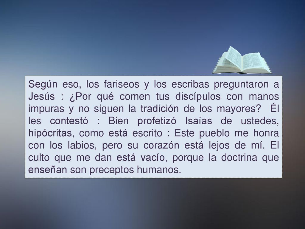 Según eso, los fariseos y los escribas preguntaron a Jesús : ¿Por qué comen tus discípulos con manos impuras y no siguen la tradición de los mayores.