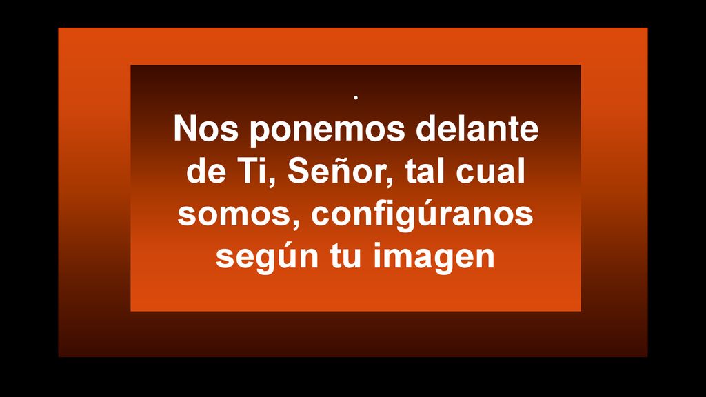 Nos ponemos delante de Ti, Señor, tal cual somos, configúranos según tu imagen