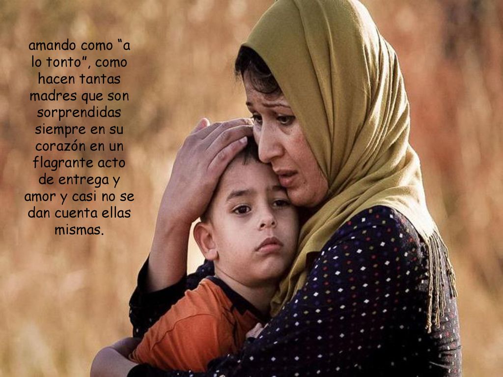 amando como a lo tonto , como hacen tantas madres que son sorprendidas siempre en su corazón en un flagrante acto de entrega y amor y casi no se dan cuenta ellas mismas.