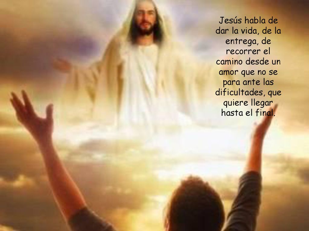 Jesús habla de dar la vida, de la entrega, de recorrer el camino desde un amor que no se para ante las dificultades, que quiere llegar hasta el final.