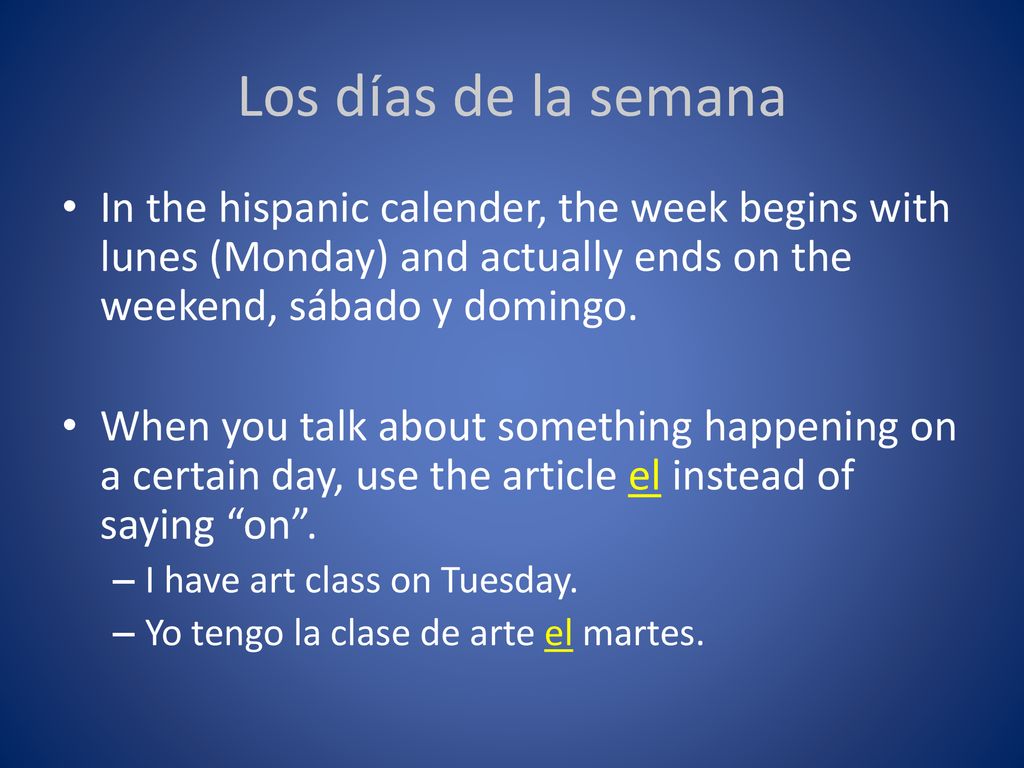 Los días de la semana In the hispanic calender, the week begins with lunes (Monday) and actually ends on the weekend, sábado y domingo.