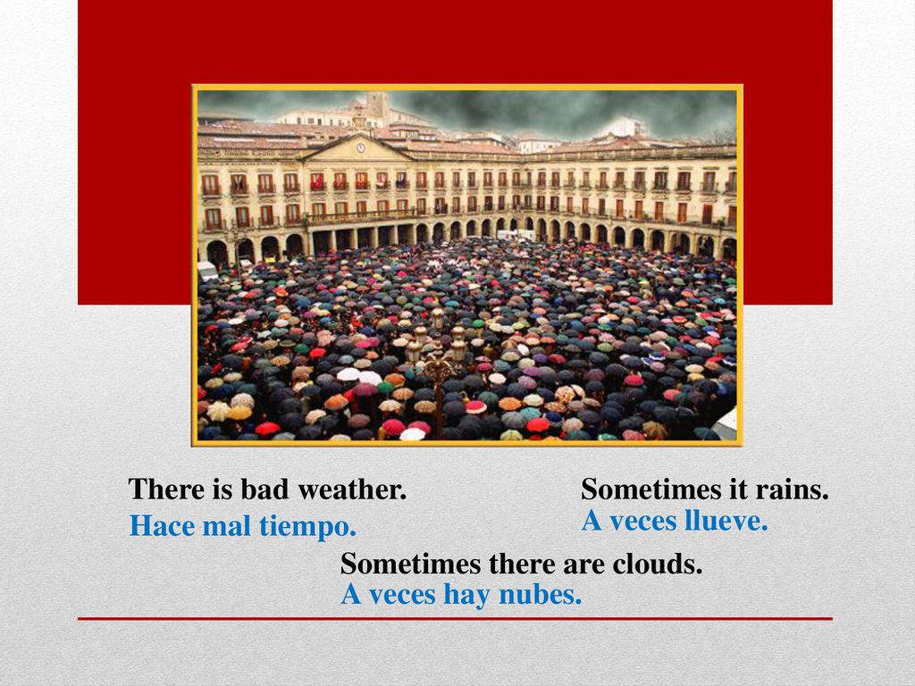There is bad weather. Sometimes it rains. A veces llueve. Hace mal tiempo. Sometimes there are clouds.
