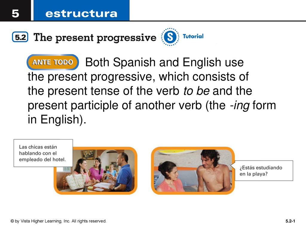 Both Spanish and English use the present progressive, which consists of the present tense of the verb to be and the present participle of another verb (the -ing form in English).