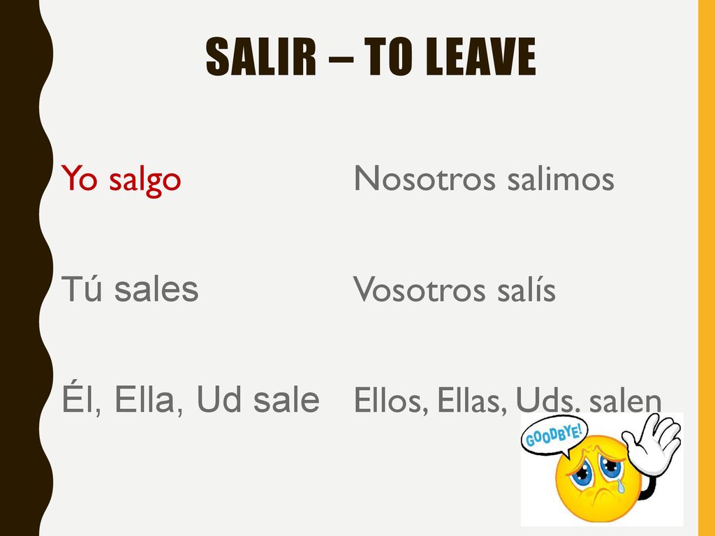 SALIR – TO LEAVE Yo salgo Tú sales Él, Ella, Ud sale