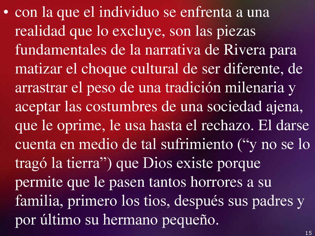 con la que el individuo se enfrenta a una realidad que lo excluye, son las piezas fundamentales de la narrativa de Rivera para matizar el choque cultural de ser diferente, de arrastrar el peso de una tradición milenaria y aceptar las costumbres de una sociedad ajena, que le oprime, le usa hasta el rechazo.