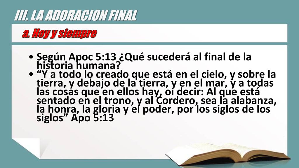 III. LA ADORACION FINAL a. Hoy y siempre. Según Apoc 5:13 ¿Qué sucederá al final de la historia humana