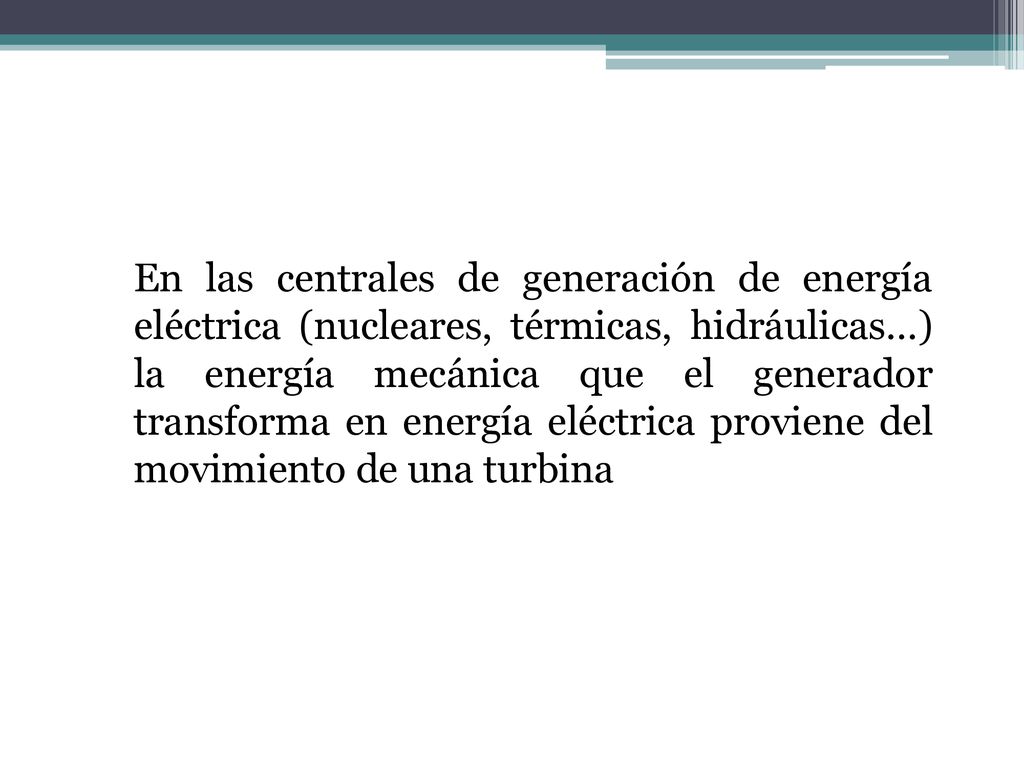 En las centrales de generación de energía eléctrica (nucleares, térmicas, hidráulicas...) la energía mecánica que el generador transforma en energía eléctrica proviene del movimiento de una turbina