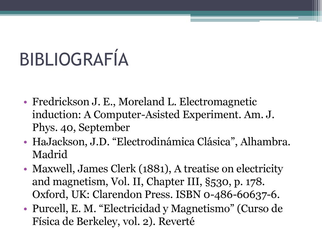 BIBLIOGRAFÍA Fredrickson J. E., Moreland L. Electromagnetic induction: A Computer-Asisted Experiment. Am. J. Phys. 40, September.