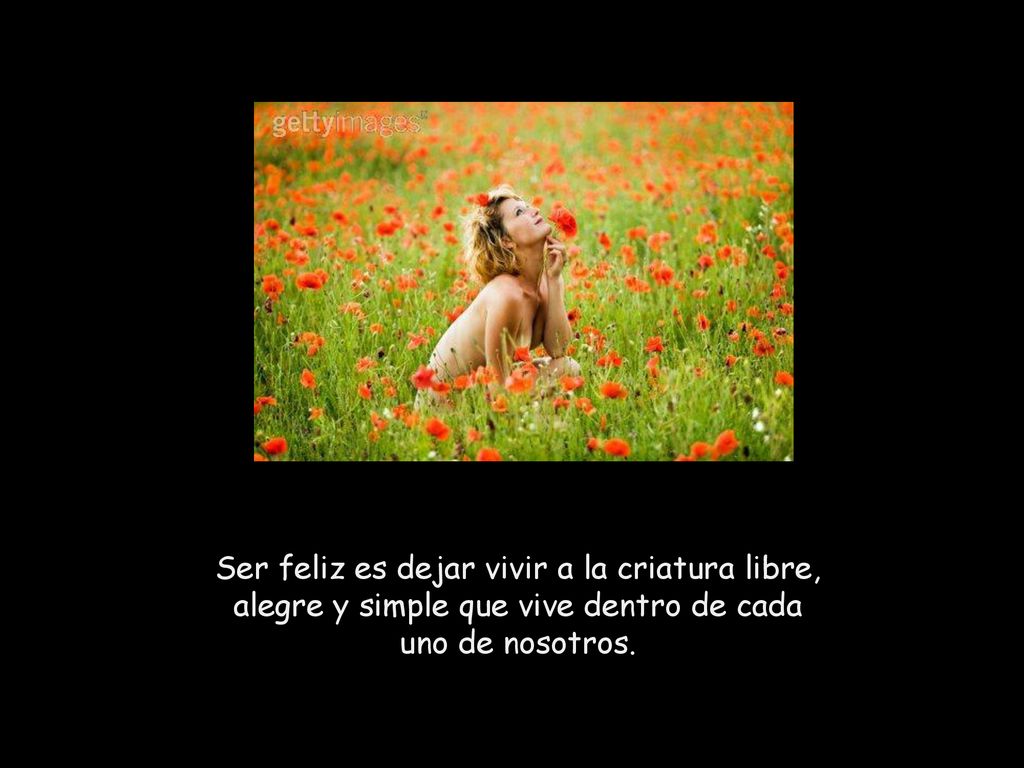 Ser feliz es dejar vivir a la criatura libre, alegre y simple que vive dentro de cada uno de nosotros.