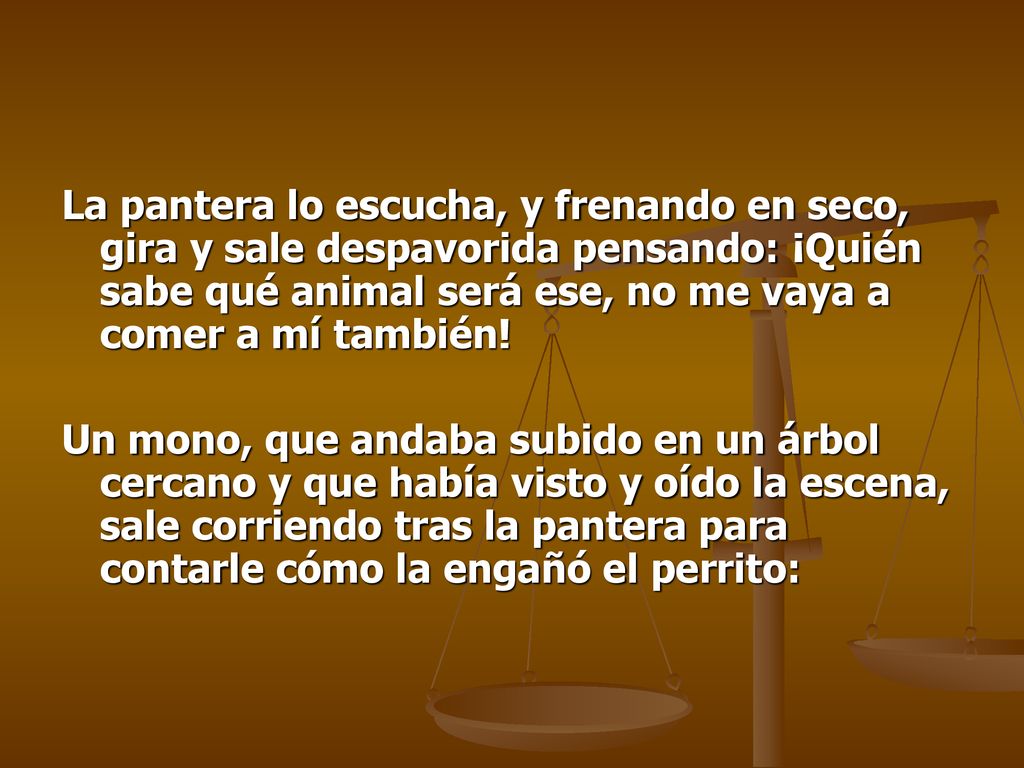 La pantera lo escucha, y frenando en seco, gira y sale despavorida pensando: ¡Quién sabe qué animal será ese, no me vaya a comer a mí también!
