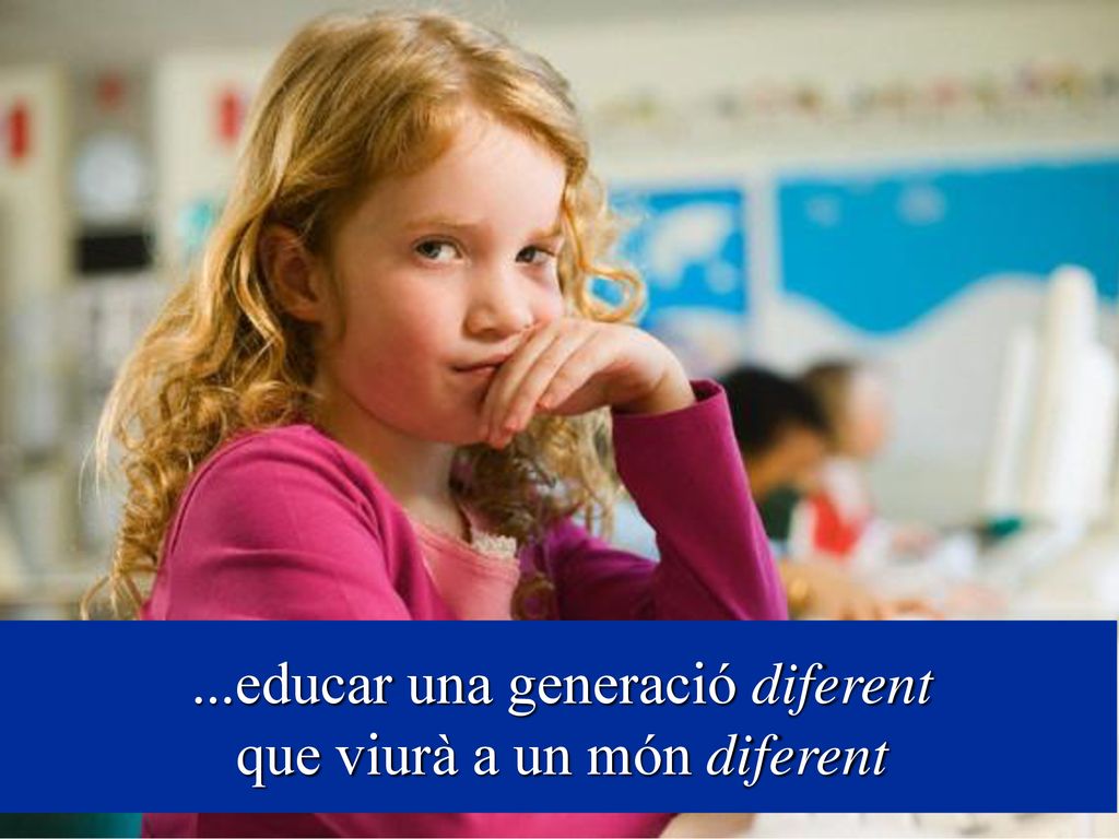 ...educar una generació diferent que viurà a un món diferent