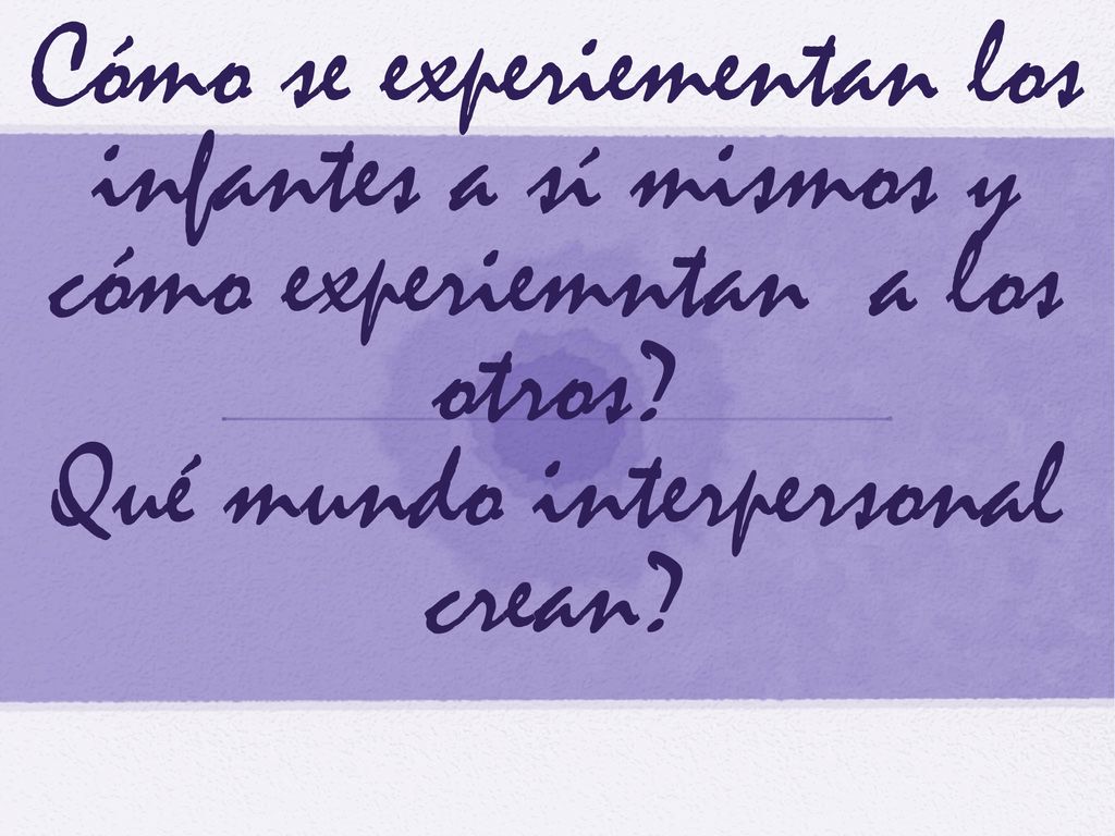 Cómo se experiementan los infantes a sí mismos y cómo experiemntan a los otros.