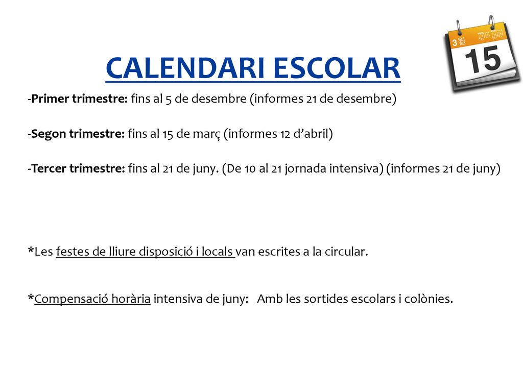CALENDARI ESCOLAR -Primer trimestre: fins al 5 de desembre (informes 21 de desembre) -Segon trimestre: fins al 15 de març (informes 12 d’abril)