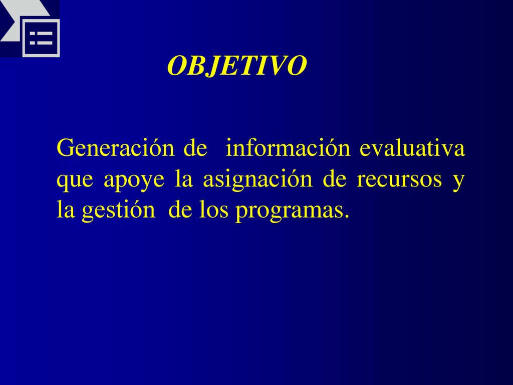 OBJETIVO Generación de información evaluativa que apoye la asignación de recursos y la gestión de los programas.