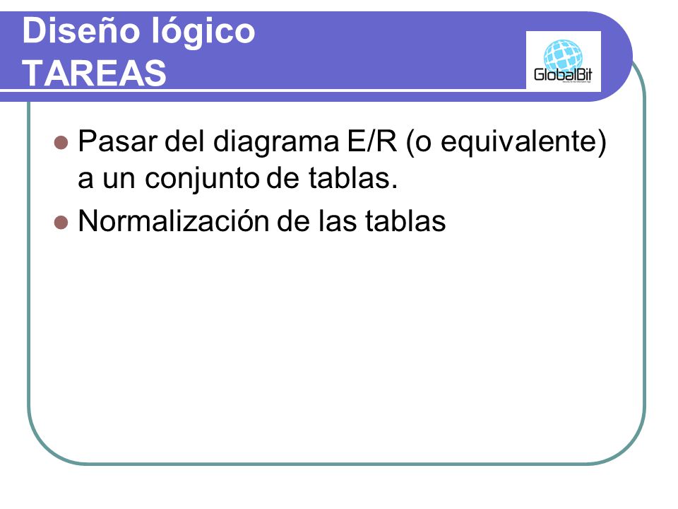 Diseño lógico TAREAS Pasar del diagrama E/R (o equivalente) a un conjunto de tablas.