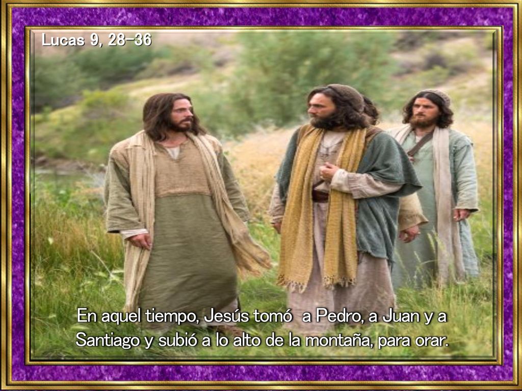 Lucas 9, En aquel tiempo, Jesús tomó a Pedro, a Juan y a Santiago y subió a lo alto de la montaña, para orar.
