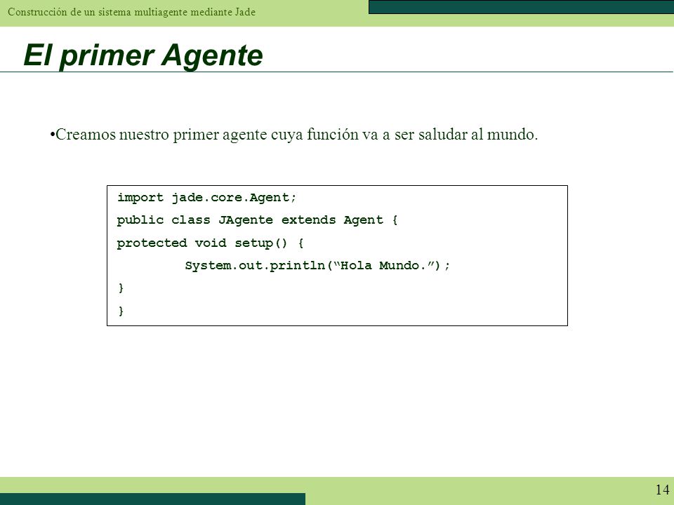 El primer Agente Creamos nuestro primer agente cuya función va a ser saludar al mundo. import jade.core.Agent;
