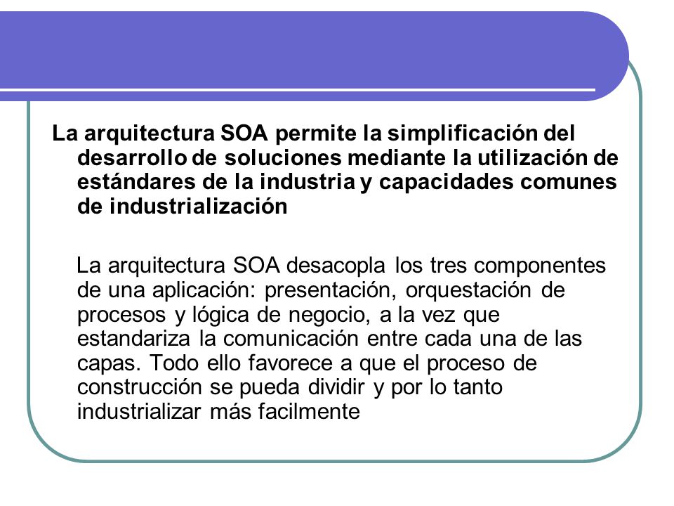 La arquitectura SOA permite la simplificación del desarrollo de soluciones mediante la utilización de estándares de la industria y capacidades comunes de industrialización