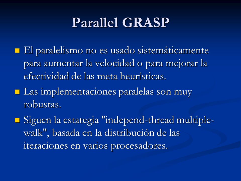 Parallel GRASP El paralelismo no es usado sistemáticamente para aumentar la velocidad o para mejorar la efectividad de las meta heurísticas.