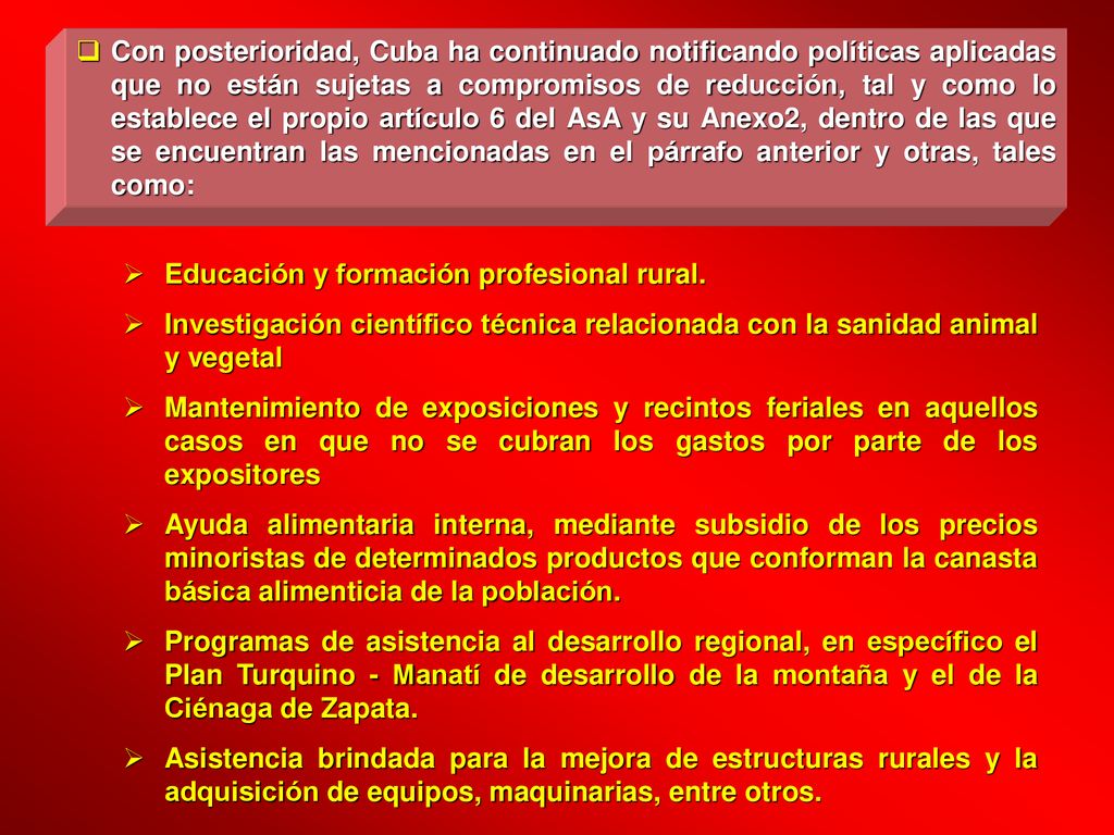 Con posterioridad, Cuba ha continuado notificando políticas aplicadas que no están sujetas a compromisos de reducción, tal y como lo establece el propio artículo 6 del AsA y su Anexo2, dentro de las que se encuentran las mencionadas en el párrafo anterior y otras, tales como: