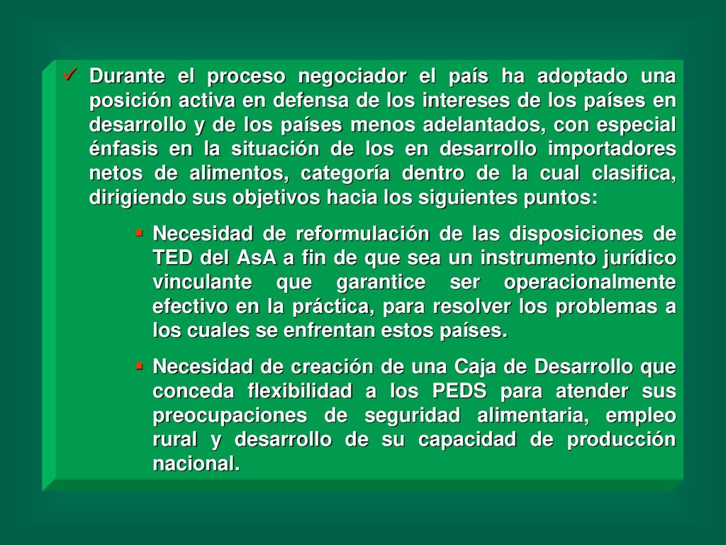 Durante el proceso negociador el país ha adoptado una posición activa en defensa de los intereses de los países en desarrollo y de los países menos adelantados, con especial énfasis en la situación de los en desarrollo importadores netos de alimentos, categoría dentro de la cual clasifica, dirigiendo sus objetivos hacia los siguientes puntos: