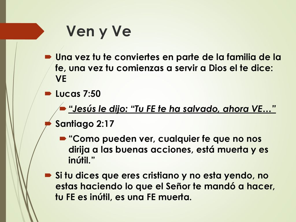 Ven y Ve Una vez tu te conviertes en parte de la familia de la fe, una vez tu comienzas a servir a Dios el te dice: VE.